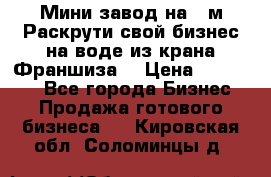 Мини завод на 30м.Раскрути свой бизнес на воде из крана.Франшиза. › Цена ­ 105 000 - Все города Бизнес » Продажа готового бизнеса   . Кировская обл.,Соломинцы д.